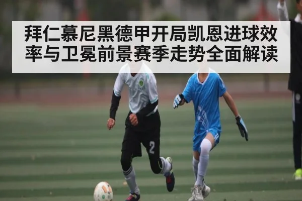 拜仁慕尼黑德甲开局凯恩进球效率与卫冕前景赛季走势全面解读