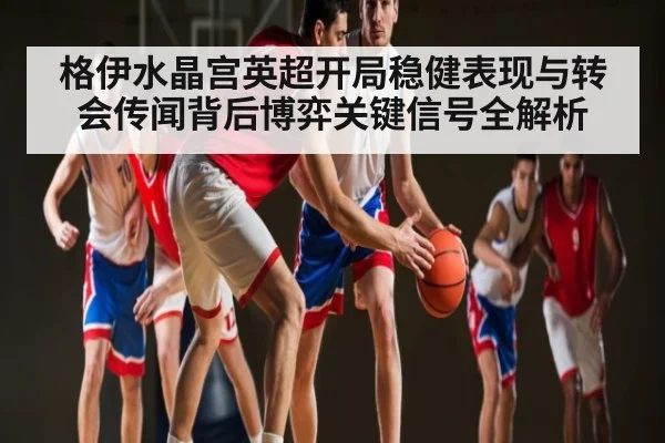 格伊水晶宫英超开局稳健表现与转会传闻背后博弈关键信号全解析