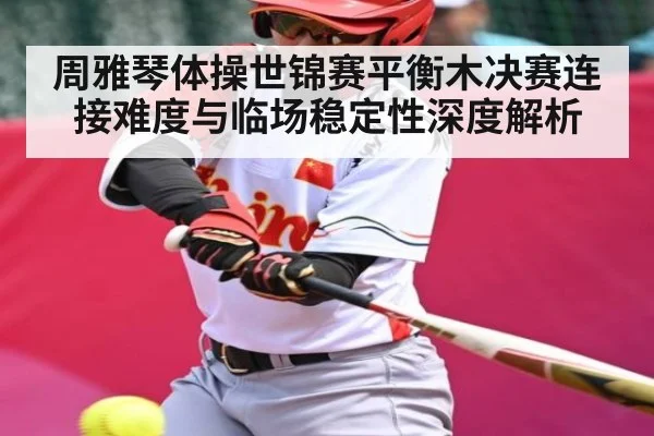 周雅琴体操世锦赛平衡木决赛连接难度与临场稳定性深度解析 | xingkong